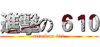 進擊の ６１０ (attack on 610)