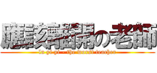 應該離開の老師 (lu yi yi - the worst teacher)