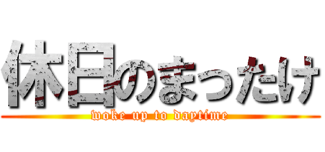 休日のまったけ (woke up to daytime)