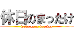 休日のまったけ (woke up to daytime)