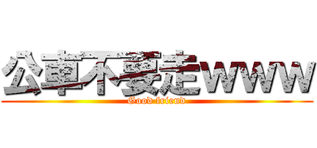 公車不要走ｗｗｗ (Good friend)