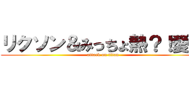 リクソン＆みっちょ熱？！愛中 (attack on titan)