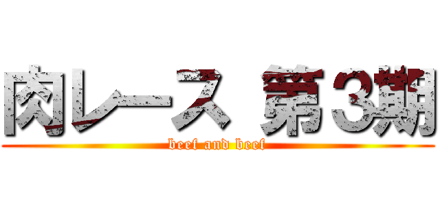 肉レース 第３期 (beef and beef)