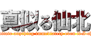 真似る仙北 (I imitate anything immediately even if I chew)