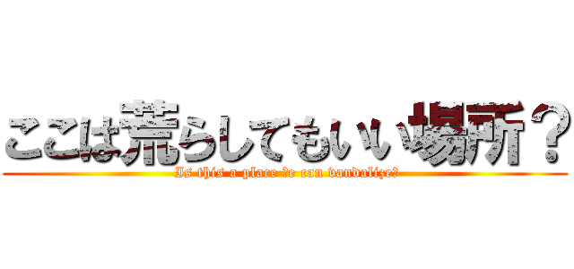 ここは荒らしてもいい場所？ ( Is this a place Ｗe can vandalize?)