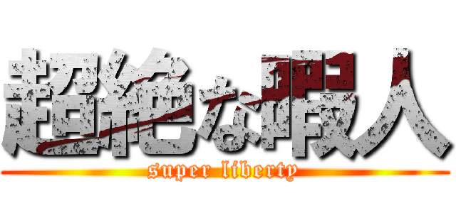 超絶な暇人 (super liberty)