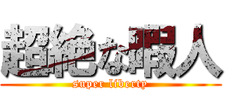 超絶な暇人 (super liberty)