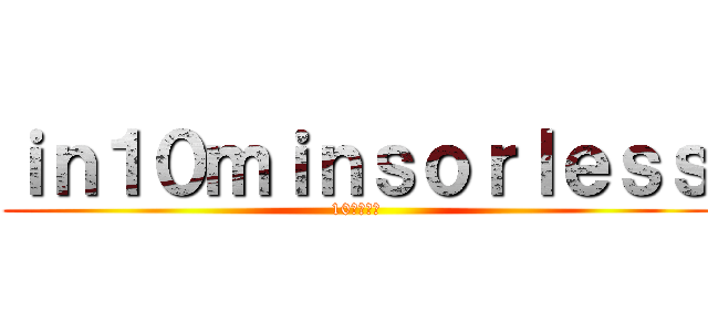 ｉｎ１０ｍｉｎｓｏｒｌｅｓｓ (10分以内に)