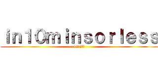 ｉｎ１０ｍｉｎｓｏｒｌｅｓｓ (10分以内に)