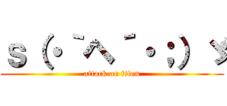 ｓ（・｀ヘ´・；）ゞ (attack on titan)