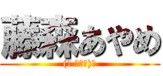 藤森あやめ ((☝ ՞۝՞)☝)