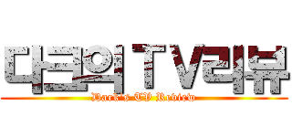 다크의ＴＶ리뷰 (Dark's TV Review)