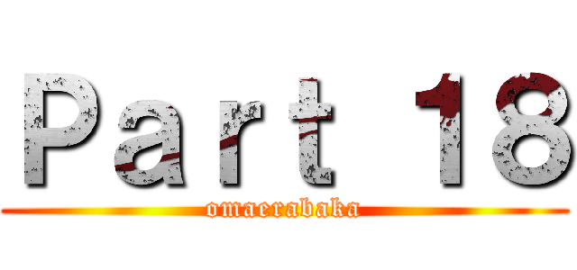 Ｐａｒｔ １８ (omaerabaka)