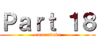 Ｐａｒｔ １８ (omaerabaka)