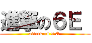 進撃の６Ｅ  (attack on 6 E )