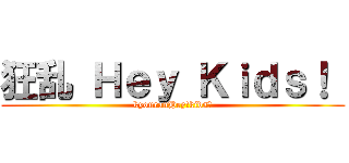 狂乱 Ｈｅｙ Ｋｉｄｓ！  (kyouranHey!kids！)