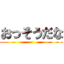 おっそうだな ()