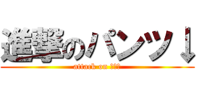 進撃のパンツ↓ (attack on ぱんつ)