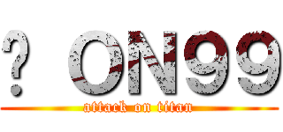 屌 ＯＮ９９ (attack on titan)