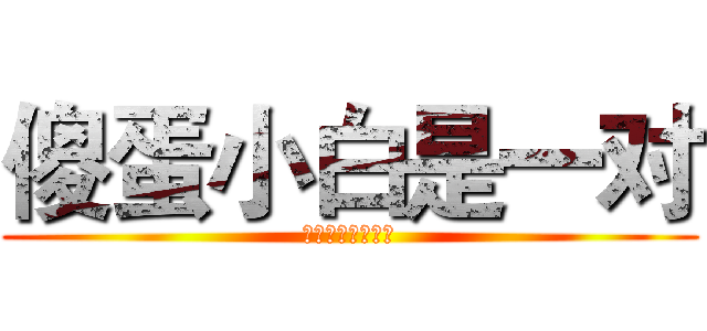 傻蛋小白是一对 (呵呵呵呵呵呵呵呵)