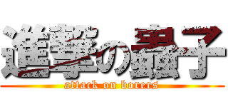 進撃の蟲子 (attack on borers)
