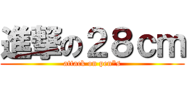 進撃の２８ｃｍ (attack on pen*s)