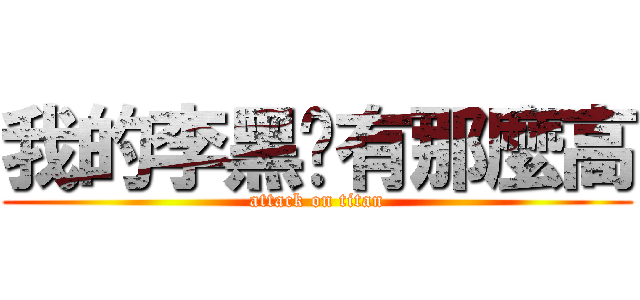 我的李黑哪有那麼高 (attack on titan)