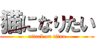 猫になりたい (attack on titan)