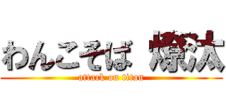 わんこそば 燎汰 (attack on titan)