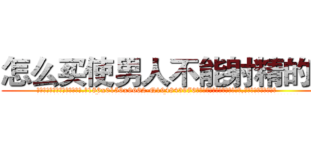 怎么买使男人不能射精的药 (怎么买使男人不能射精的药【电.话186x0156x9662-Q194843976林氏药业】我们做的是长期生意,靠的是老客户长期支持
参考消息网2月20日报道 韩媒称，“剩女多、离婚率高的城市，房价一定会上涨。”这是中国经济学家金岩石2016年12月参加在上海举行的房地产相关论坛时说的话。
)
