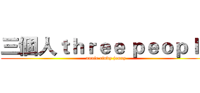 三個人ｔｈｒｅｅ ｐｅｏｐｌｅ (annie cindy jenny)
