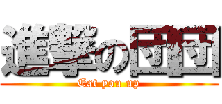 進撃の団団 (Eat you up)