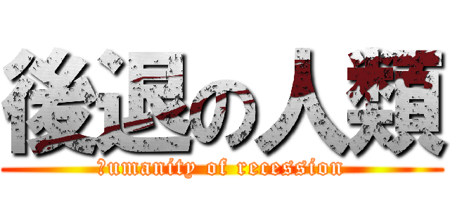 後退の人類 (ｈumanity of recession)