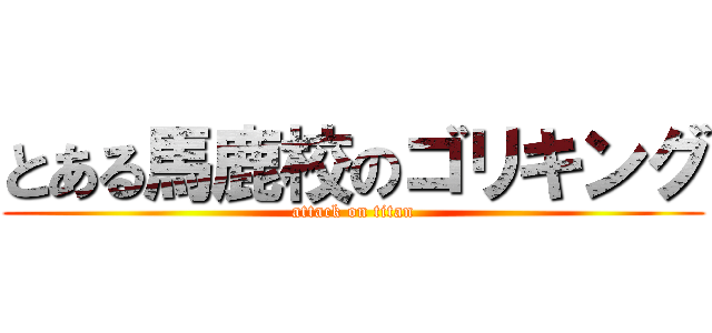 とある馬鹿校のゴリキング (attack on titan)