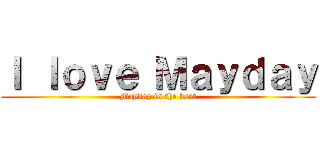 Ｉ ｌｏｖｅ Ｍａｙｄａｙ (Mayday is the bset)