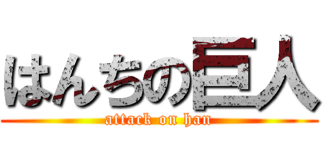 はんちの巨人 (attack on han)