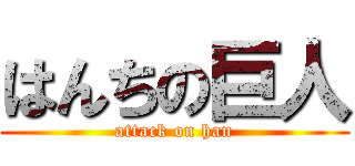 はんちの巨人 (attack on han)