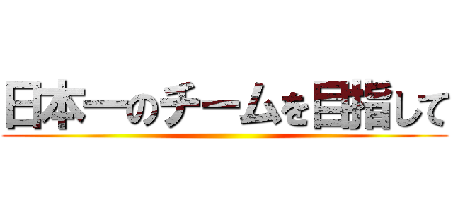 日本一のチームを目指して ()