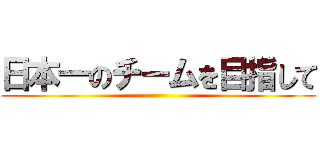 日本一のチームを目指して ()