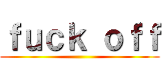 ｆｕｃｋ ｏｆｆ ()