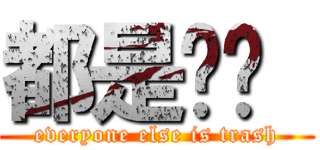 都是垃圾  (everyone else is trash)