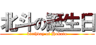 北斗の誕生日 (birthday of Hokuto)