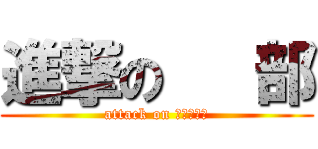 進撃の   部 (attack on 　　　　　)