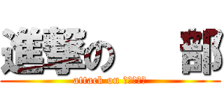 進撃の   部 (attack on 　　　　　)