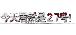 今天居然是２７号！ (attack on titan)