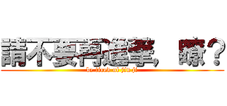 請不要再進撃，瞭？ (be tired of jin ji)