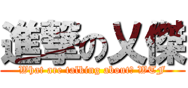 進撃の乂傑 (What are talking about? WTF)