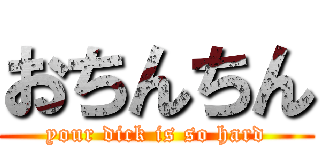 おちんちん (your dick is so hard)