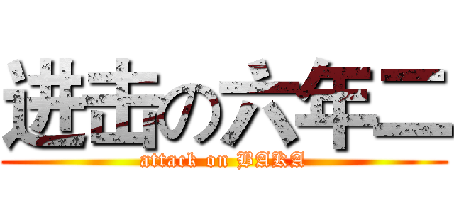 进击の六年二 (attack on BAKA)