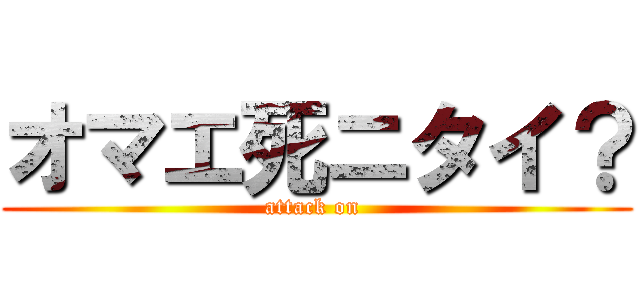 オマエ死ニタイ？ (attack on )